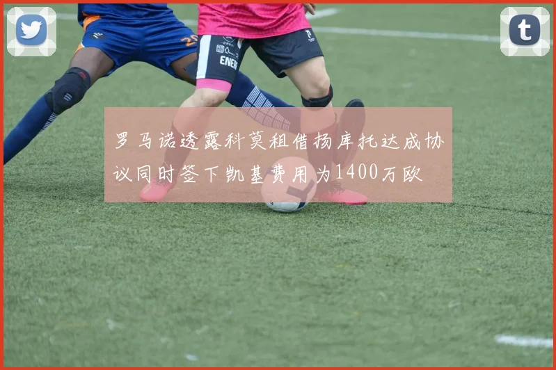 罗马诺透露科莫租借扬库托达成协议同时签下凯基费用为1400万欧