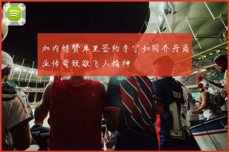 加内特赞库里签约李宁如同乔丹商业传奇致敬飞人精神