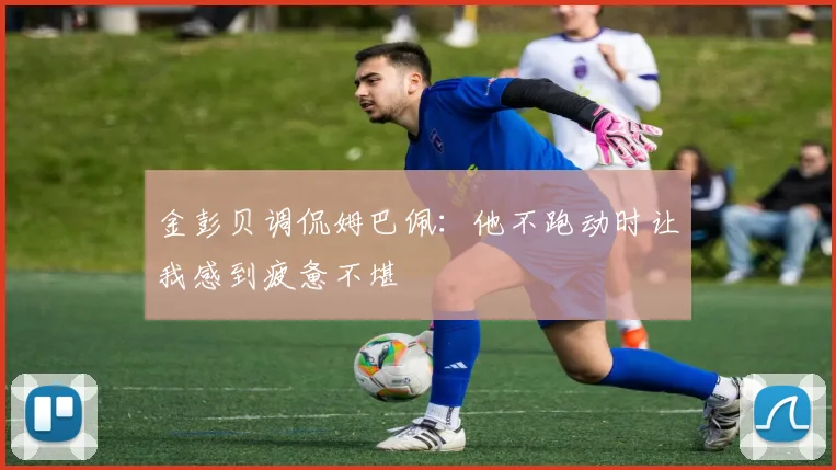 金彭贝调侃姆巴佩：他不跑动时让我感到疲惫不堪