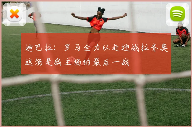 迪巴拉：罗马全力以赴迎战拉齐奥这场是我主场的最后一战