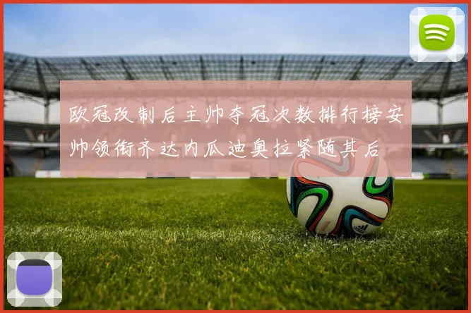 欧冠改制后主帅夺冠次数排行榜安帅领衔齐达内瓜迪奥拉紧随其后
