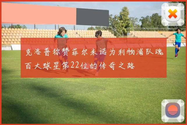 克洛普称赞菲尔米诺为利物浦队魂百大球星第22位的传奇之路