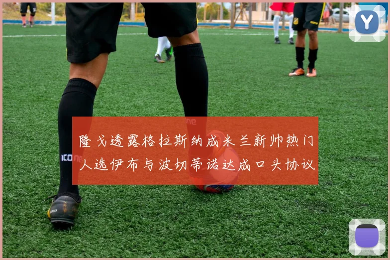 隆戈透露格拉斯纳成米兰新帅热门人选伊布与波切蒂诺达成口头协议
