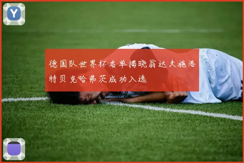 德国队世界杯名单揭晓翁达夫施洛特贝克哈弗茨成功入选