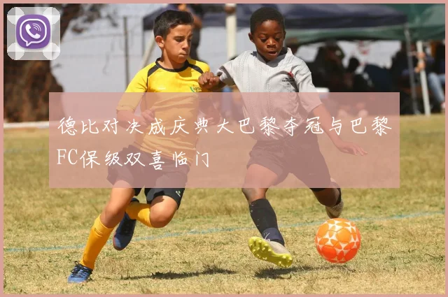 德比对决成庆典大巴黎夺冠与巴黎FC保级双喜临门