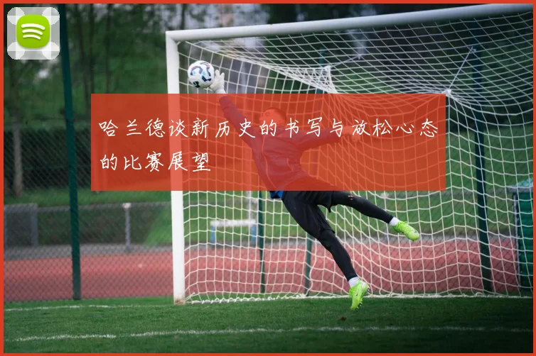 哈兰德谈新历史的书写与放松心态的比赛展望