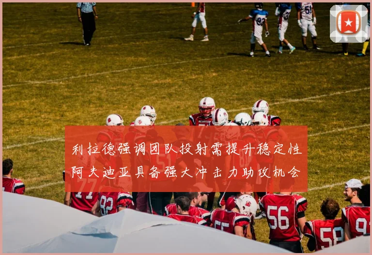 利拉德强调团队投射需提升稳定性阿夫迪亚具备强大冲击力助攻机会