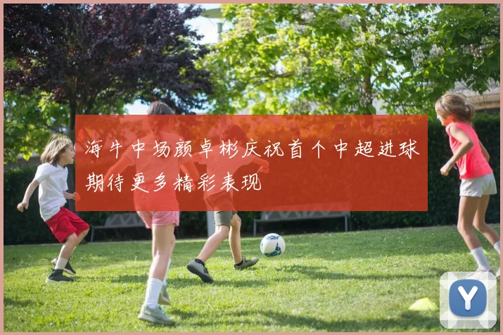 海牛中场颜卓彬庆祝首个中超进球期待更多精彩表现