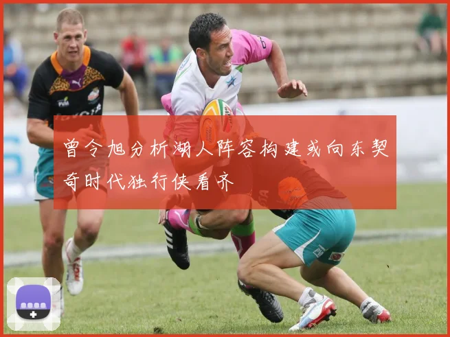 曾令旭分析湖人阵容构建或向东契奇时代独行侠看齐