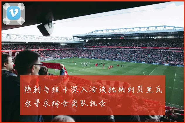 热刺与纽卡深入洽谈托纳利贝里瓦尔寻求转会离队机会